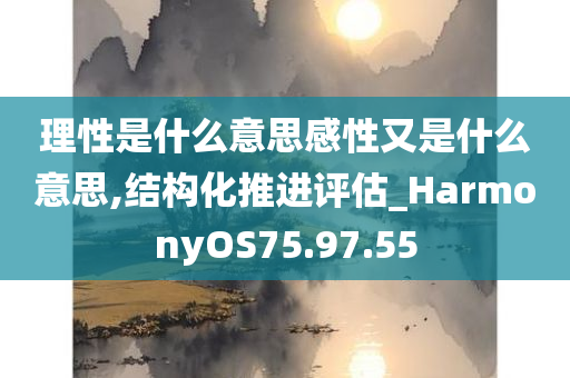 理性是什么意思感性又是什么意思,结构化推进评估_HarmonyOS75.97.55