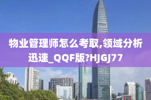 物业管理师怎么考取,领域分析迅速_QQF版?HJGJ77