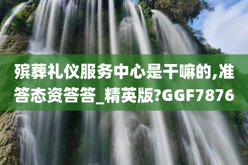 殡葬礼仪服务中心是干嘛的,准答态资答答_精英版?GGF7876