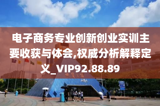 电子商务专业创新创业实训主要收获与体会,权威分析解释定义_VIP92.88.89