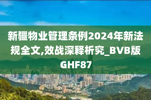 新疆物业管理条例2024年新法规全文,效战深释析究_BVB版GHF87