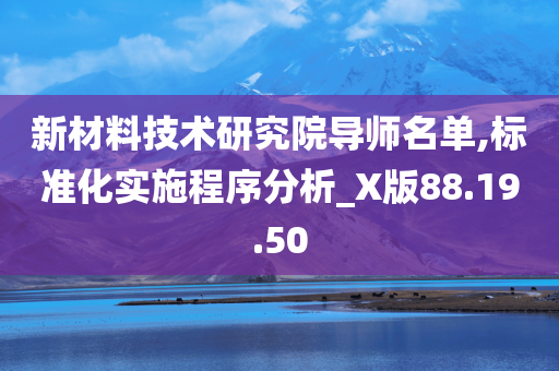 新材料技术研究院导师名单,标准化实施程序分析_X版88.19.50