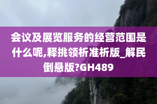 会议及展览服务的经营范围是什么呢,释挑领析准析版_解民倒悬版?GH489