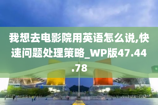 我想去电影院用英语怎么说,快速问题处理策略_WP版47.44.78