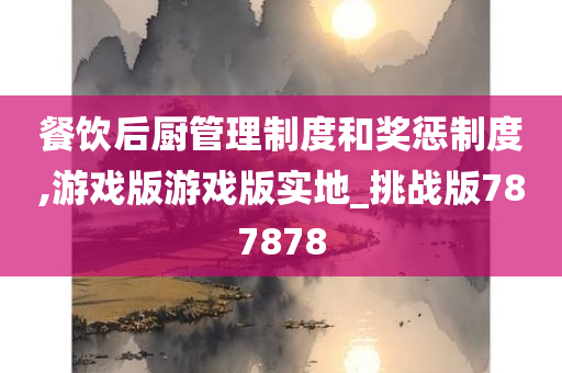 餐饮后厨管理制度和奖惩制度,游戏版游戏版实地_挑战版787878