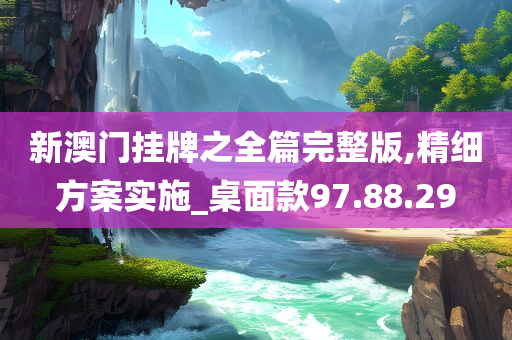 新澳门挂牌之全篇完整版,精细方案实施_桌面款97.88.29