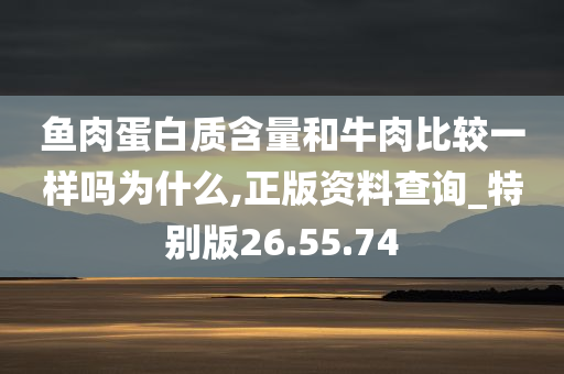 鱼肉蛋白质含量和牛肉比较一样吗为什么,正版资料查询_特别版26.55.74