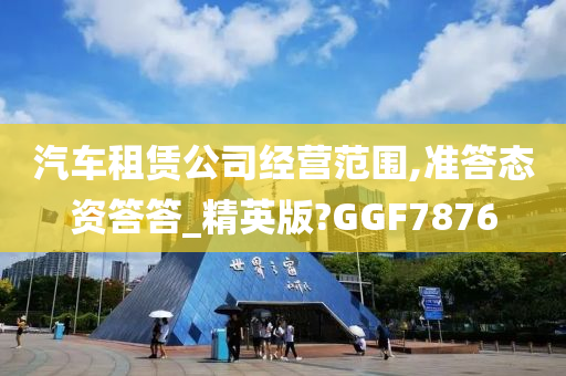 汽车租赁公司经营范围,准答态资答答_精英版?GGF7876