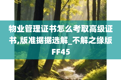 物业管理证书怎么考取高级证书,版准据据选解_不解之缘版FF45