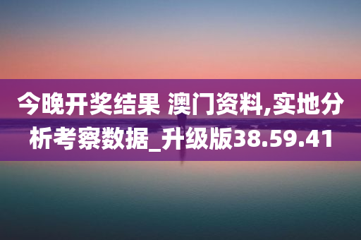 今晚开奖结果 澳门资料,实地分析考察数据_升级版38.59.41