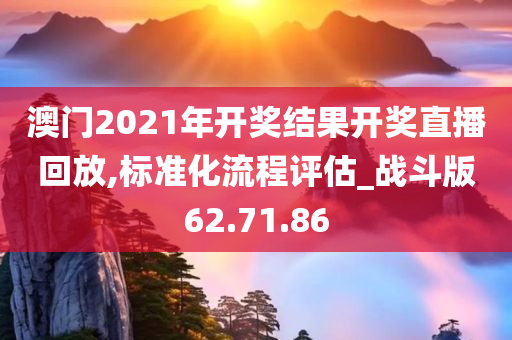 澳门2021年开奖结果开奖直播回放,标准化流程评估_战斗版62.71.86