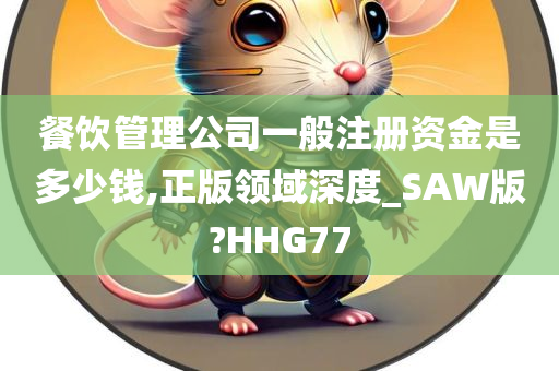 餐饮管理公司一般注册资金是多少钱,正版领域深度_SAW版?HHG77