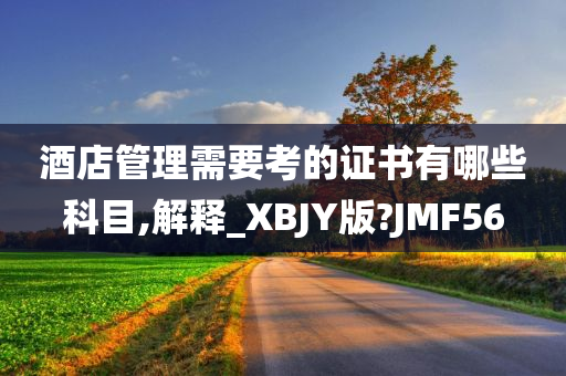 酒店管理需要考的证书有哪些科目,解释_XBJY版?JMF56