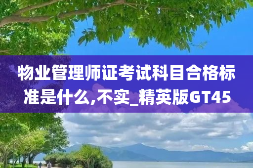 物业管理师证考试科目合格标准是什么,不实_精英版GT45