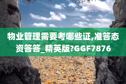 物业管理需要考哪些证,准答态资答答_精英版?GGF7876