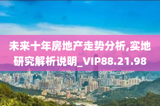 未来十年房地产走势分析,实地研究解析说明_VIP88.21.98