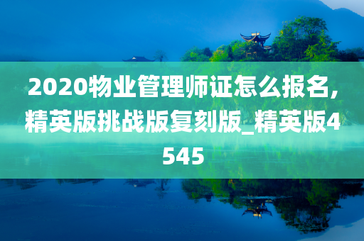 2020物业管理师证怎么报名,精英版挑战版复刻版_精英版4545