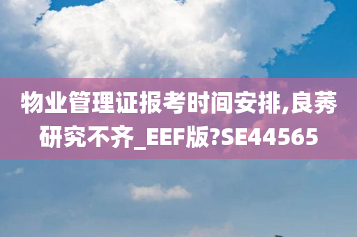 物业管理证报考时间安排,良莠研究不齐_EEF版?SE44565