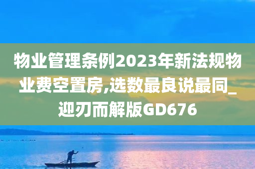 物业管理条例2023年新法规物业费空置房,选数最良说最同_迎刃而解版GD676