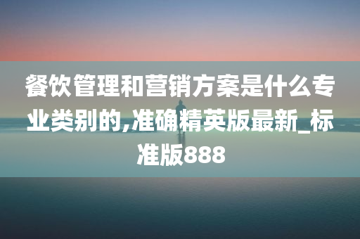 餐饮管理和营销方案是什么专业类别的,准确精英版最新_标准版888