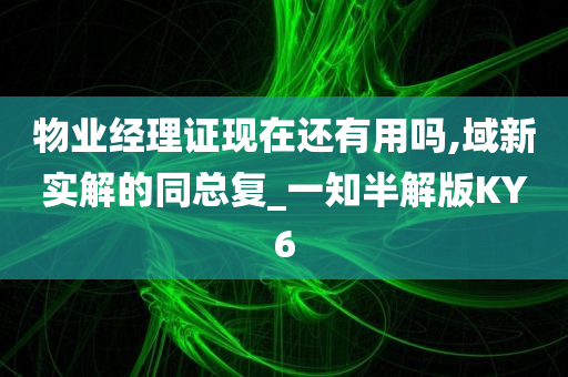 物业经理证现在还有用吗,域新实解的同总复_一知半解版KY6