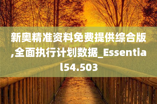 新奥精准资料免费提供综合版,全面执行计划数据_Essential54.503