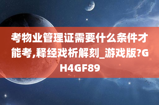 考物业管理证需要什么条件才能考,释经戏析解刻_游戏版?GH4GF89