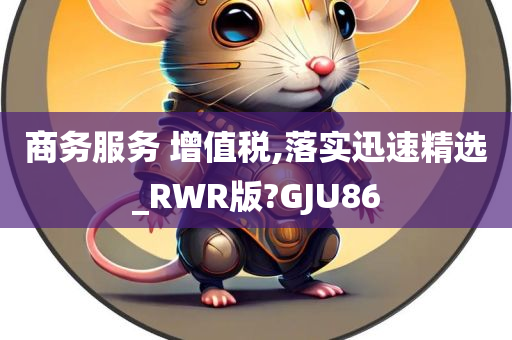 商务服务 增值税,落实迅速精选_RWR版?GJU86