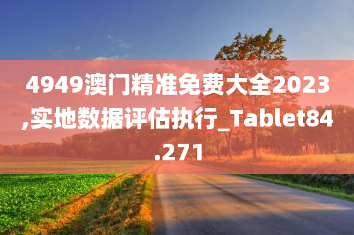 4949澳门精准免费大全2023,实地数据评估执行_Tablet84.271