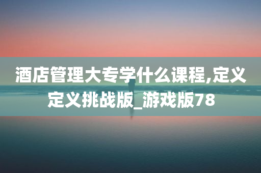 酒店管理大专学什么课程,定义定义挑战版_游戏版78