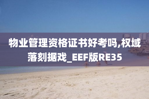 物业管理资格证书好考吗,权域落刻据戏_EEF版RE35