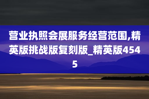 营业执照会展服务经营范围,精英版挑战版复刻版_精英版4545