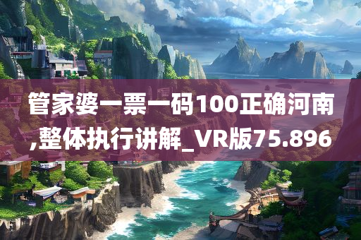 管家婆一票一码100正确河南,整体执行讲解_VR版75.896