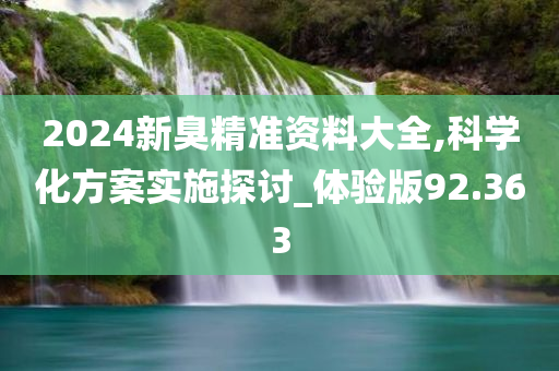 2024新臭精准资料大全,科学化方案实施探讨_体验版92.363