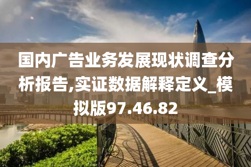 国内广告业务发展现状调查分析报告,实证数据解释定义_模拟版97.46.82