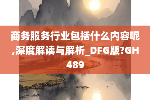 商务服务行业包括什么内容呢,深度解读与解析_DFG版?GH489