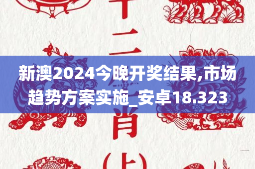 新澳2024今晚开奖结果,市场趋势方案实施_安卓18.323