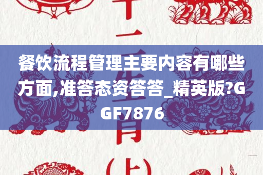 餐饮流程管理主要内容有哪些方面,准答态资答答_精英版?GGF7876