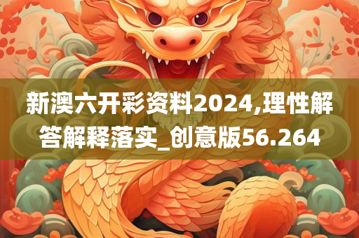 新澳六开彩资料2024,理性解答解释落实_创意版56.264