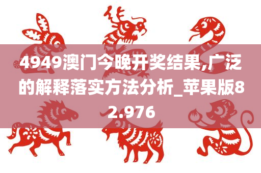 4949澳门今晚开奖结果,广泛的解释落实方法分析_苹果版82.976