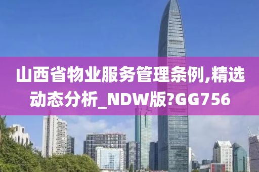 山西省物业服务管理条例,精选动态分析_NDW版?GG756