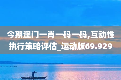 今期澳门一肖一码一码,互动性执行策略评估_运动版69.929