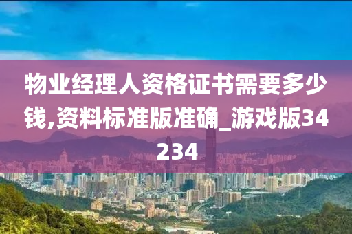 物业经理人资格证书需要多少钱,资料标准版准确_游戏版34234