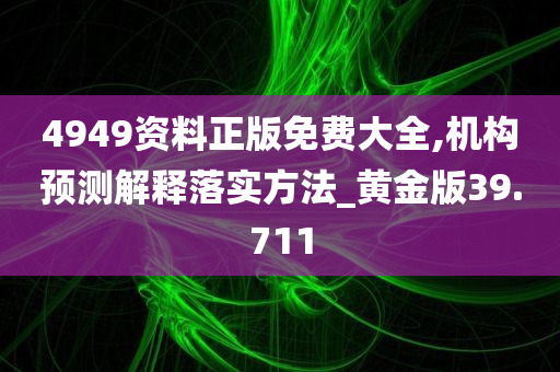 4949资料正版免费大全,机构预测解释落实方法_黄金版39.711