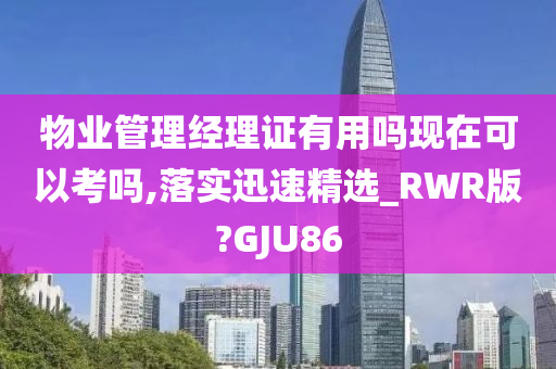 物业管理经理证有用吗现在可以考吗,落实迅速精选_RWR版?GJU86