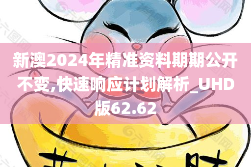 新澳2024年精准资料期期公开不变,快速响应计划解析_UHD版62.62