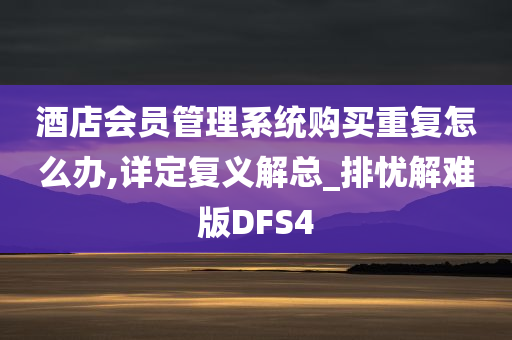 酒店会员管理系统购买重复怎么办,详定复义解总_排忧解难版DFS4