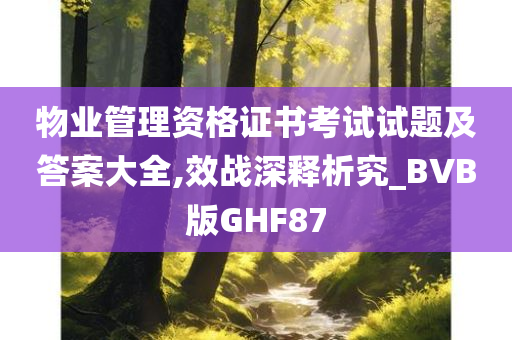 物业管理资格证书考试试题及答案大全,效战深释析究_BVB版GHF87