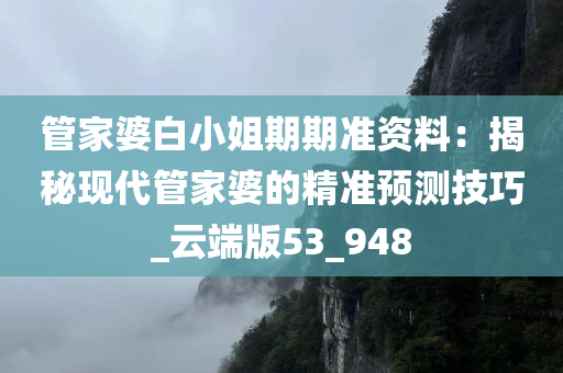 管家婆白小姐期期准资料：揭秘现代管家婆的精准预测技巧_云端版53_948