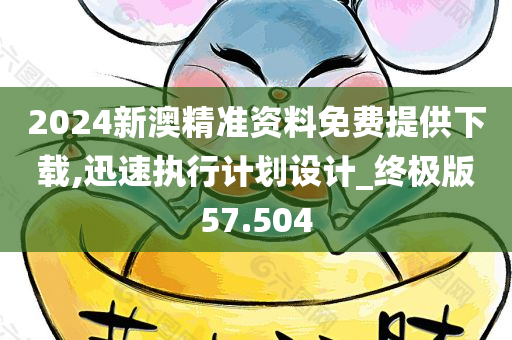 2024新澳精准资料免费提供下载,迅速执行计划设计_终极版57.504